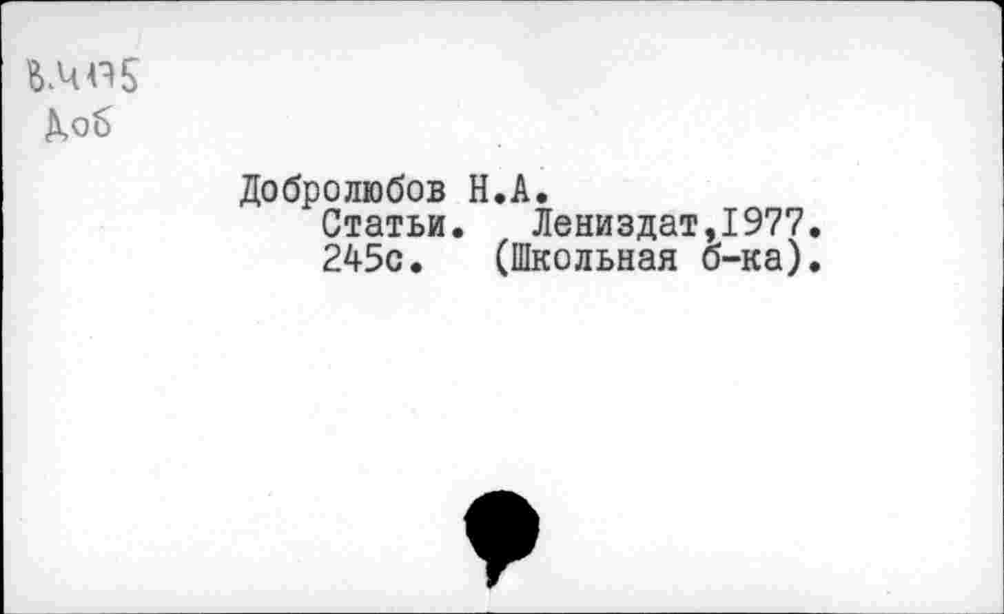 ﻿
Добролюбов Н.А.
Статьи.	Лениздат,1977.
245с. (Школьная б-ка).